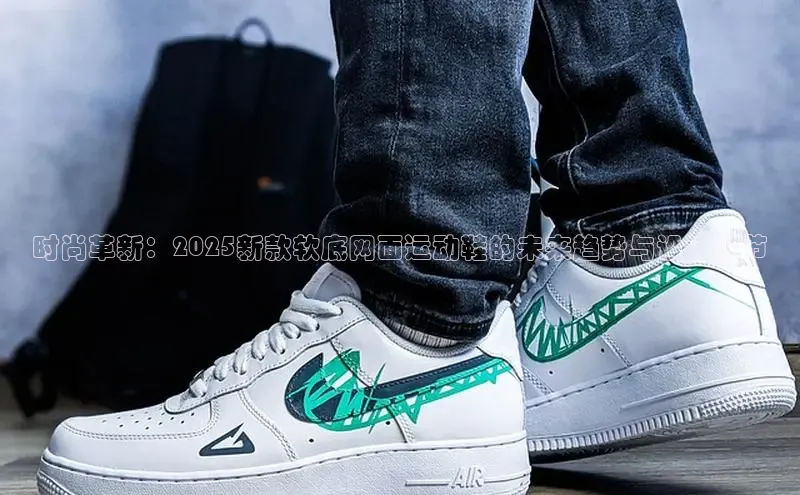 时尚革新：2025新款软底网面运动鞋的未来趋势与设计细节